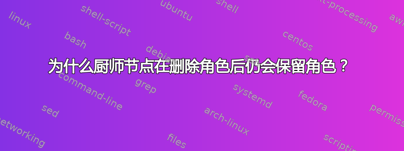 为什么厨师节点在删除角色后仍会保留角色？