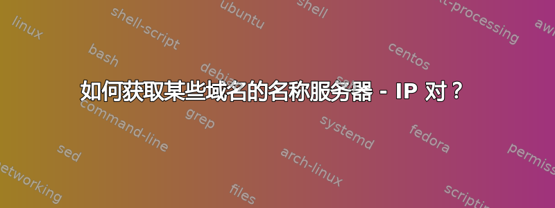 如何获取某些域名的名称服务器 - IP 对？