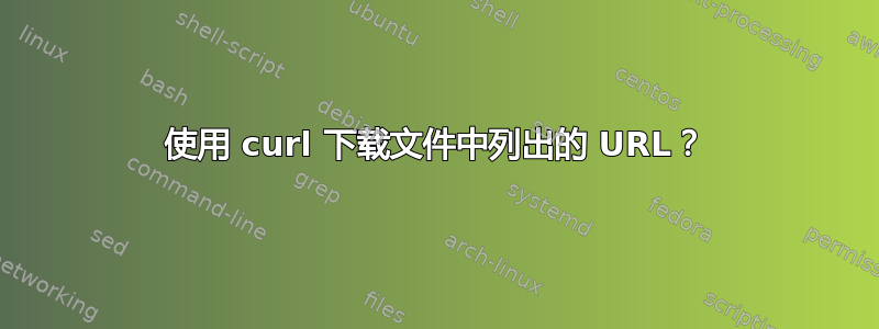 使用 curl 下载文件中列出的 URL？