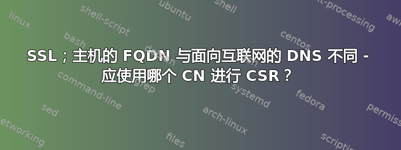 SSL；主机的 FQDN 与面向互联网的 DNS 不同 - 应使用哪个 CN 进行 CSR？