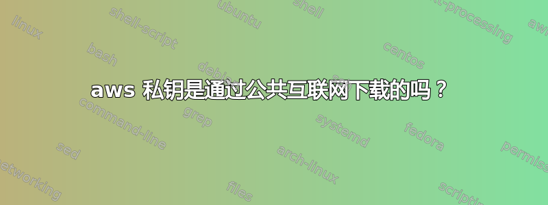 aws 私钥是通过公共互联网下载的吗？