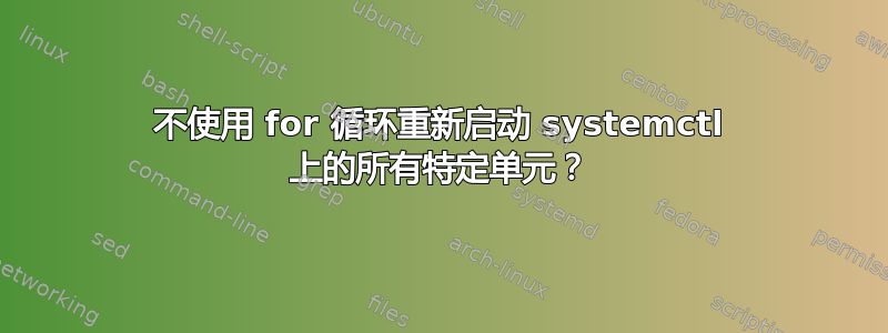 不使用 for 循环重新启动 systemctl 上的所有特定单元？