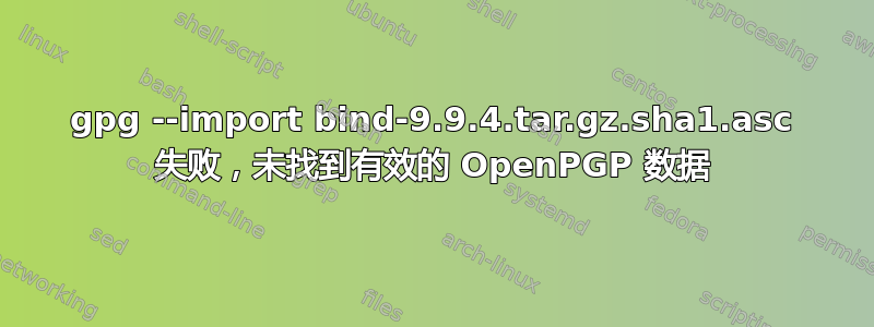 gpg --import bind-9.9.4.tar.gz.sha1.asc 失败，未找到有效的 OpenPGP 数据