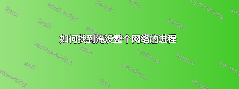 如何找到淹没整个网络的进程