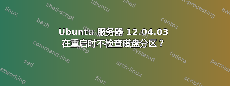 Ubuntu 服务器 12.04.03 在重启时不检查磁盘分区？