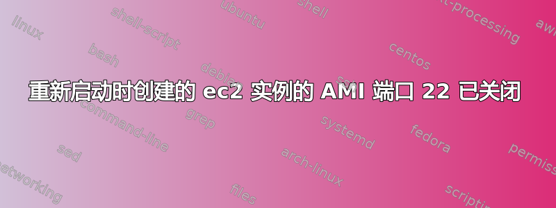 重新启动时创建的 ec2 实例的 AMI 端口 22 已关闭