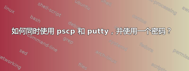 如何同时使用 pscp 和 putty，并使用一个密码？ 