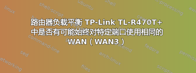 路由器负载平衡 TP-Link TL-R470T+ 中是否有可能始终对特定端口使用相同的 WAN（WAN3）