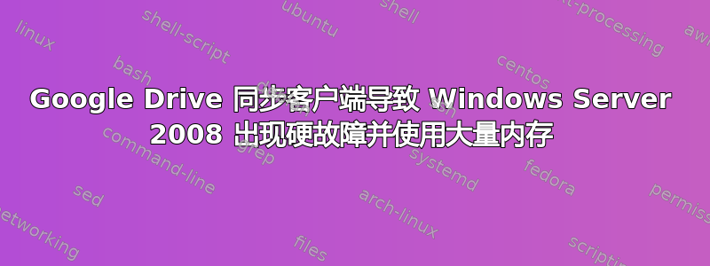 Google Drive 同步客户端导致 Windows Server 2008 出现硬故障并使用大量内存