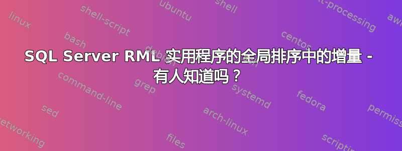 SQL Server RML 实用程序的全局排序中的增量 - 有人知道吗？