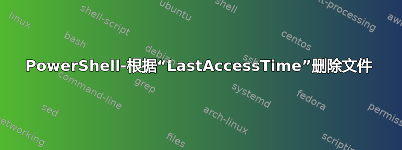 PowerShell-根据“LastAccessTime”删除文件