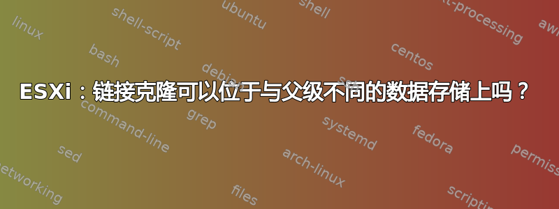 ESXi：链接克隆可以位于与父级不同的数据存储上吗？