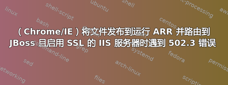 （Chrome/IE）将文件发布到运行 ARR 并路由到 JBoss 且启用 SSL 的 IIS 服务器时遇到 502.3 错误