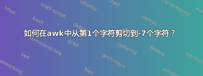 如何在awk中从第1个字符剪切到-7个字符？