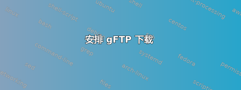 安排 gFTP 下载