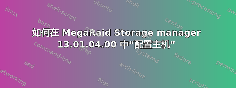 如何在 MegaRaid Storage manager 13.01.04.00 中“配置主机”