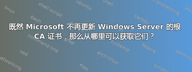 既然 Microsoft 不再更新 Windows Server 的根 CA 证书，那么从哪里可以获取它们？