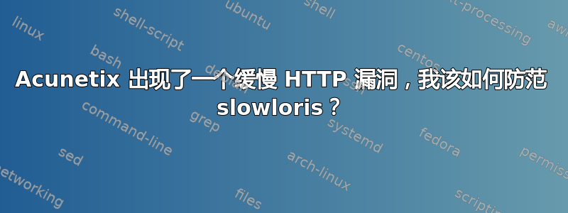 Acunetix 出现了一个缓慢 HTTP 漏洞，我该如何防范 slowloris？