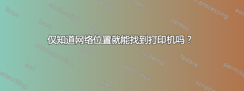 仅知道网络位置就能找到打印机吗？