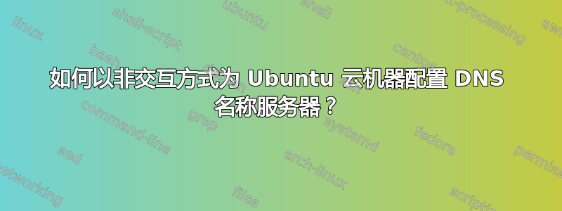 如何以非交互方式为 Ubuntu 云机器配置 DNS 名称服务器？