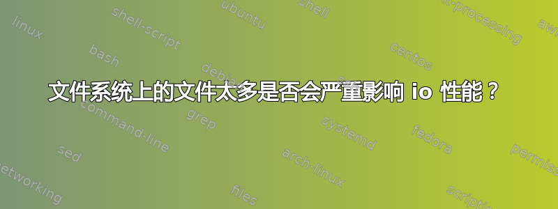 文件系统上的文件太多是否会严重影响 io 性能？