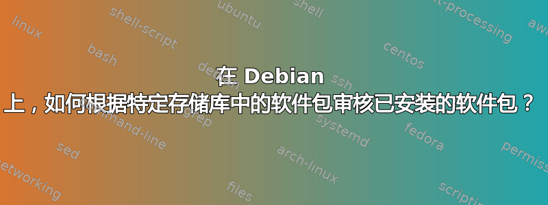 在 Debian 上，如何根据特定存储库中的软件包审核已安装的软件包？