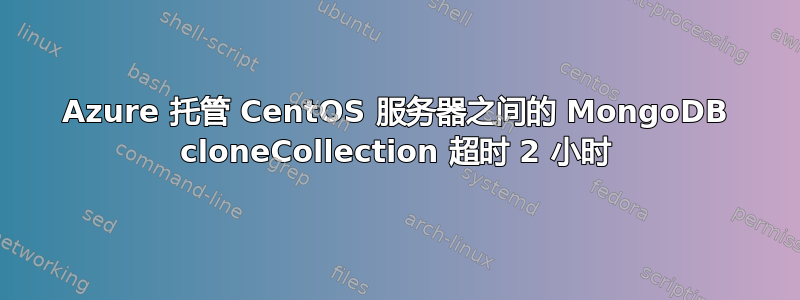 Azure 托管 CentOS 服务器之间的 MongoDB cloneCollection 超时 2 小时