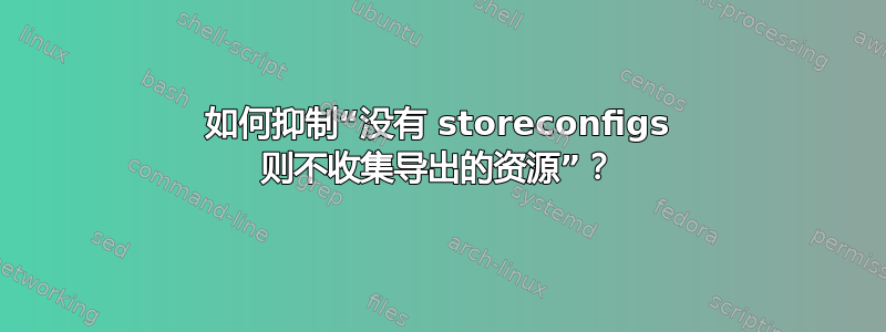 如何抑制“没有 storeconfigs 则不收集导出的资源”？