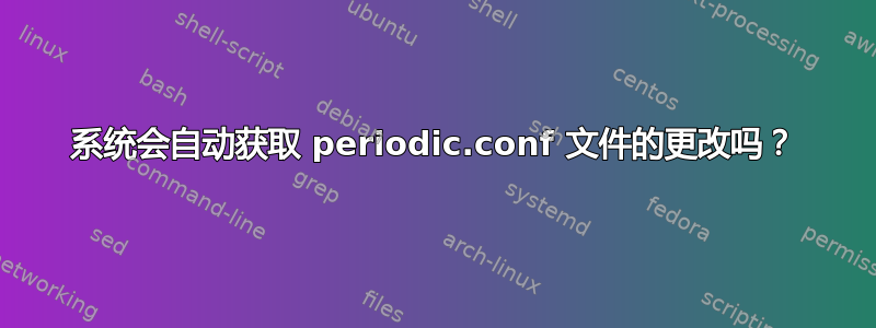 系统会自动获取 periodic.conf 文件的更改吗？