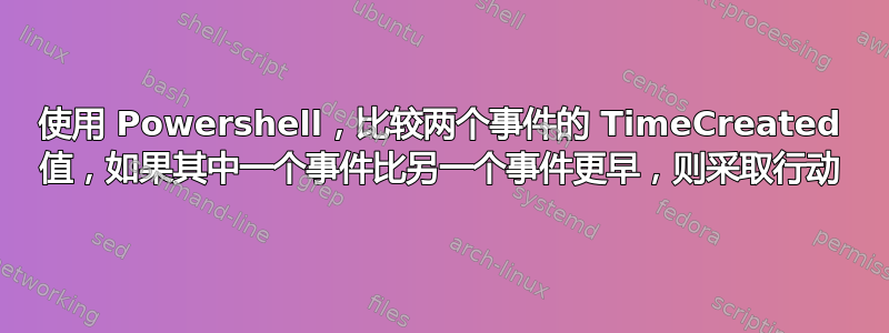 使用 Powershell，比较两个事件的 TimeCreated 值，如果其中一个事件比另一个事件更早，则采取行动