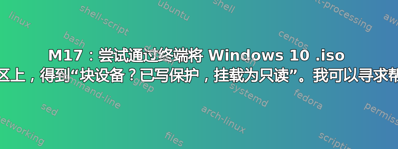 M17：尝试通过终端将 Windows 10 .iso 挂载到分区上，得到“块设备？已写保护，挂载为只读”。我可以寻求帮助吗？”