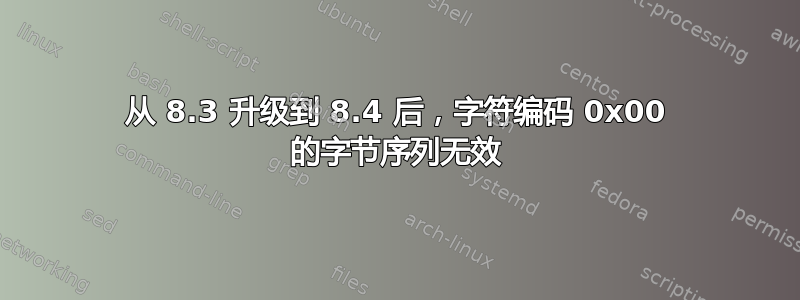 从 8.3 升级到 8.4 后，字符编码 0x00 的字节序列无效