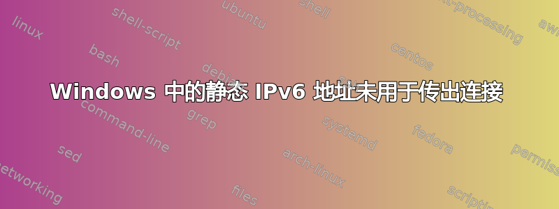 Windows 中的静态 IPv6 地址未用于传出连接