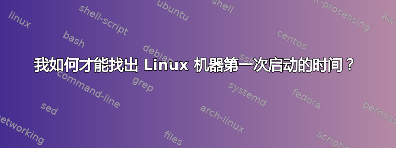 我如何才能找出 Linux 机器第一次启动的时间？