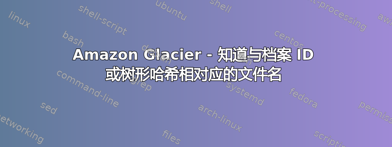 Amazon Glacier - 知道与档案 ID 或树形哈希相对应的文件名