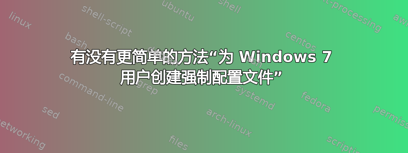 有没有更简单的方法“为 Windows 7 用户创建强制配置文件”