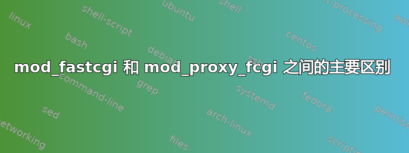 mod_fastcgi 和 mod_proxy_fcgi 之间的主要区别