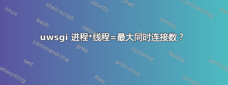 uwsgi 进程*线程=最大同时连接数？