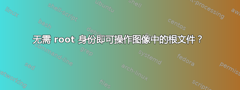 无需 root 身份即可操作图像中的根文件？