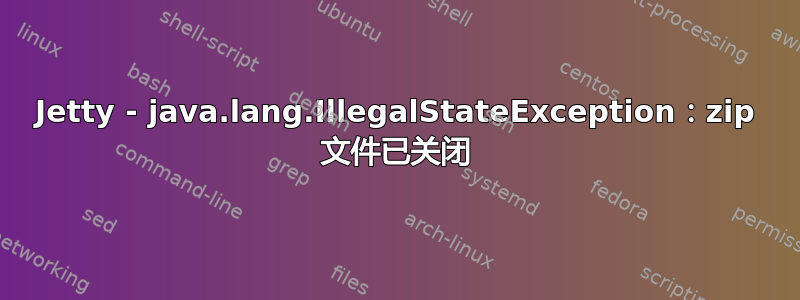 Jetty - java.lang.IllegalStateException：zip 文件已关闭