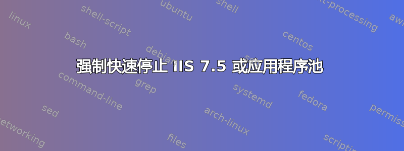 强制快速停止 IIS 7.5 或应用程序池