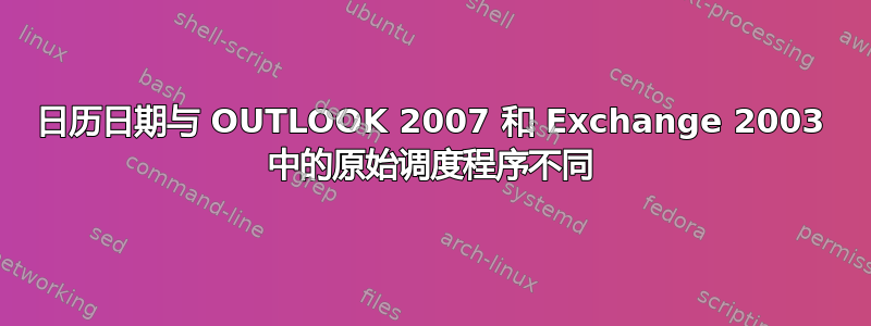 日历日期与 OUTLOOK 2007 和 Exchange 2003 中的原始调度程序不同