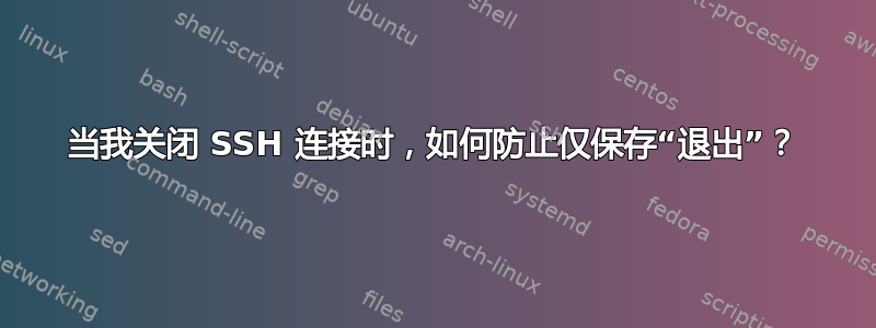 当我关闭 SSH 连接时，如何防止仅保存“退出”？