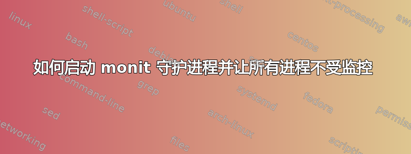 如何启动 monit 守护进程并让所有进程不受监控