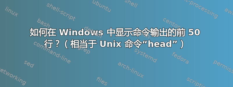 如何在 Windows 中显示命令输出的前 50 行？（相当于 Unix 命令“head”）