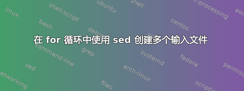 在 for 循环中使用 sed 创建多个输入文件