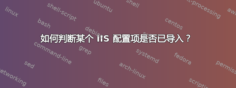 如何判断某个 IIS 配置项是否已导入？