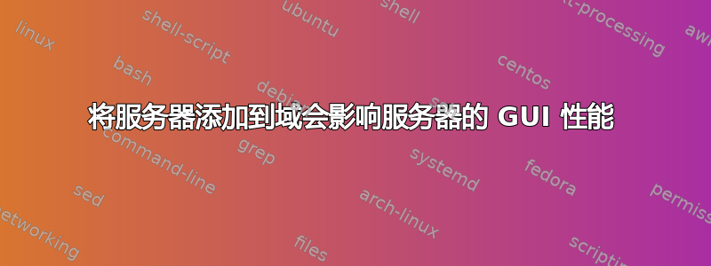 将服务器添加到域会影响服务器的 GUI 性能