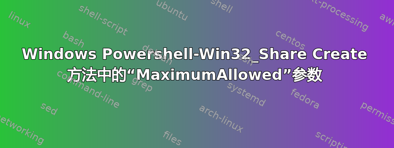 Windows Powershell-Win32_Share Create 方法中的“MaximumAllowed”参数