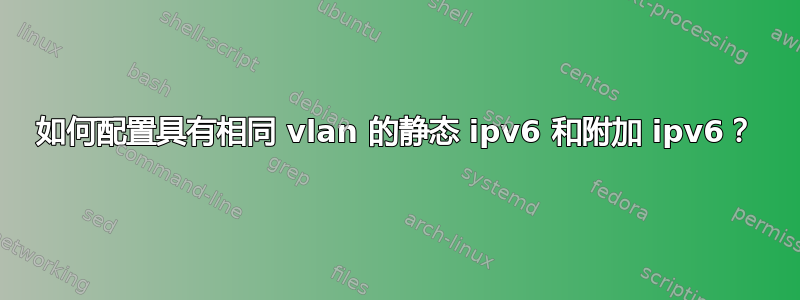 如何配置具有相同 vlan 的静态 ipv6 和附加 ipv6？